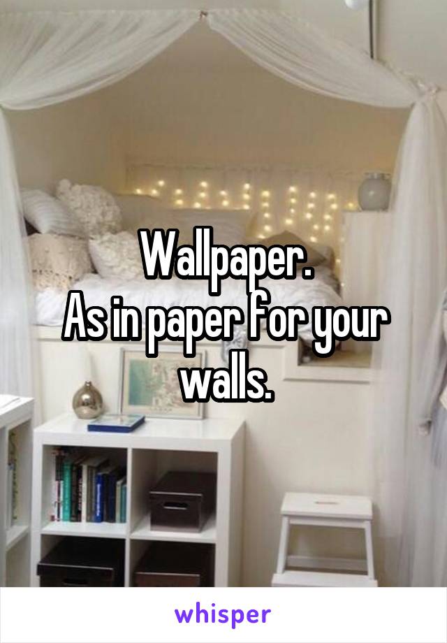 Wallpaper.
As in paper for your walls.