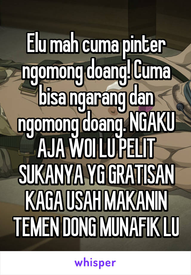 Elu mah cuma pinter ngomong doang! Cuma bisa ngarang dan ngomong doang. NGAKU AJA WOI LU PELIT SUKANYA YG GRATISAN KAGA USAH MAKANIN TEMEN DONG MUNAFIK LU