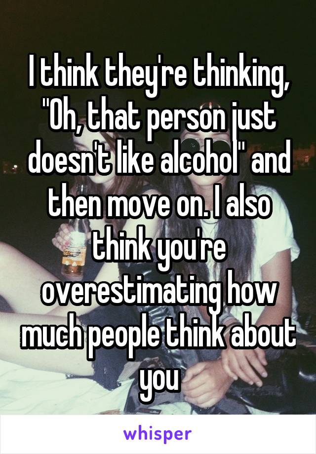 I think they're thinking, "Oh, that person just doesn't like alcohol" and then move on. I also think you're overestimating how much people think about you