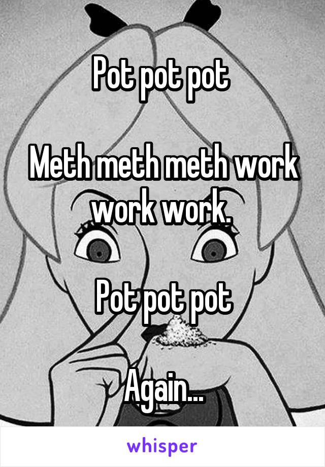 Pot pot pot 

Meth meth meth work work work. 

Pot pot pot

Again...