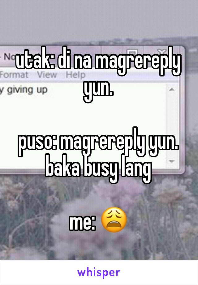 utak: di na magrereply yun.

puso: magrereply yun. baka busy lang

me: 😩