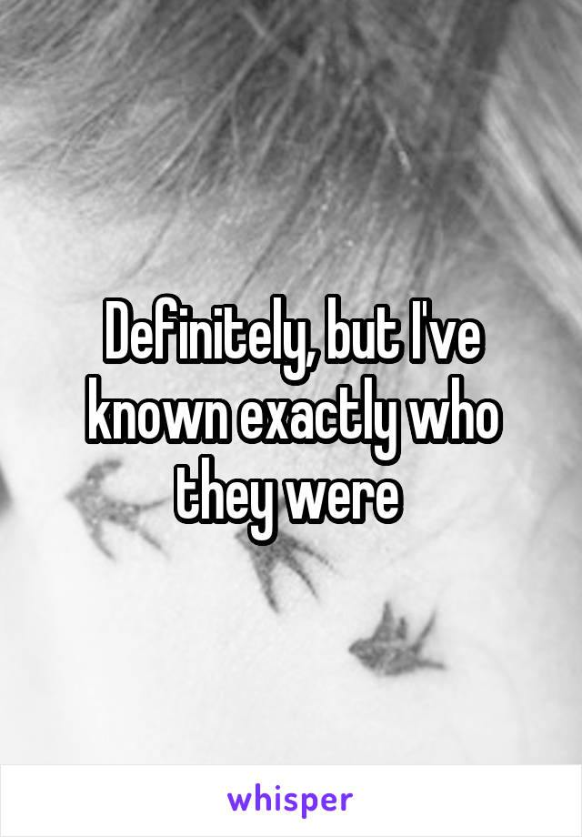 Definitely, but I've known exactly who they were 