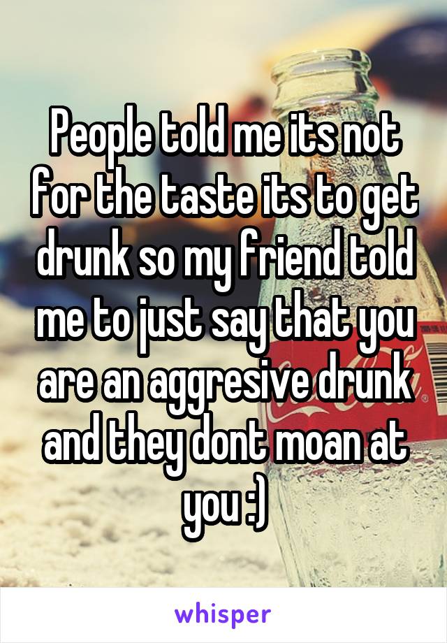 People told me its not for the taste its to get drunk so my friend told me to just say that you are an aggresive drunk and they dont moan at you :)