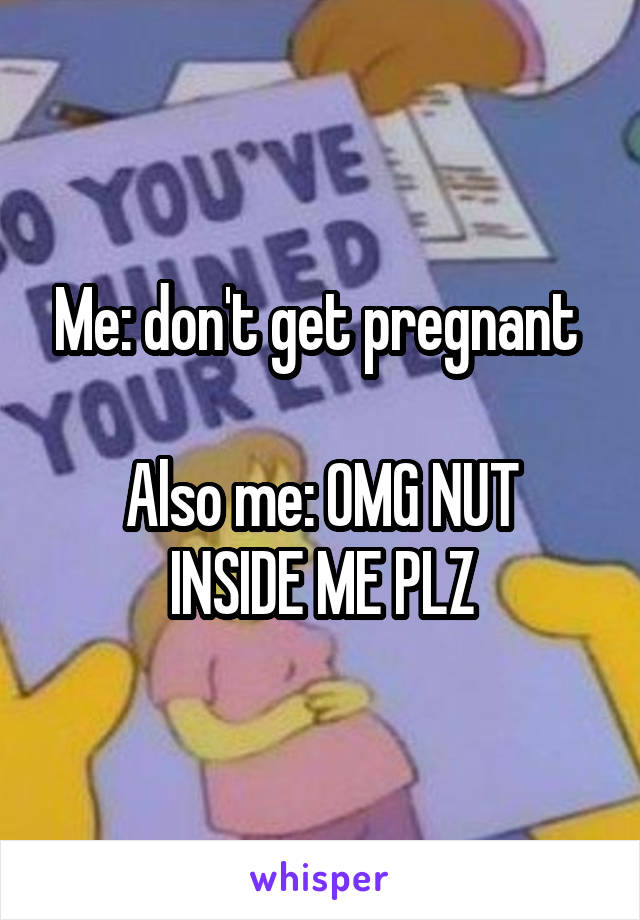 Me: don't get pregnant 

Also me: OMG NUT INSIDE ME PLZ