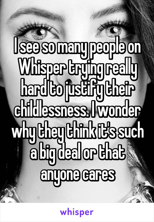 I see so many people on Whisper trying really hard to justify their childlessness. I wonder why they think it's such a big deal or that anyone cares