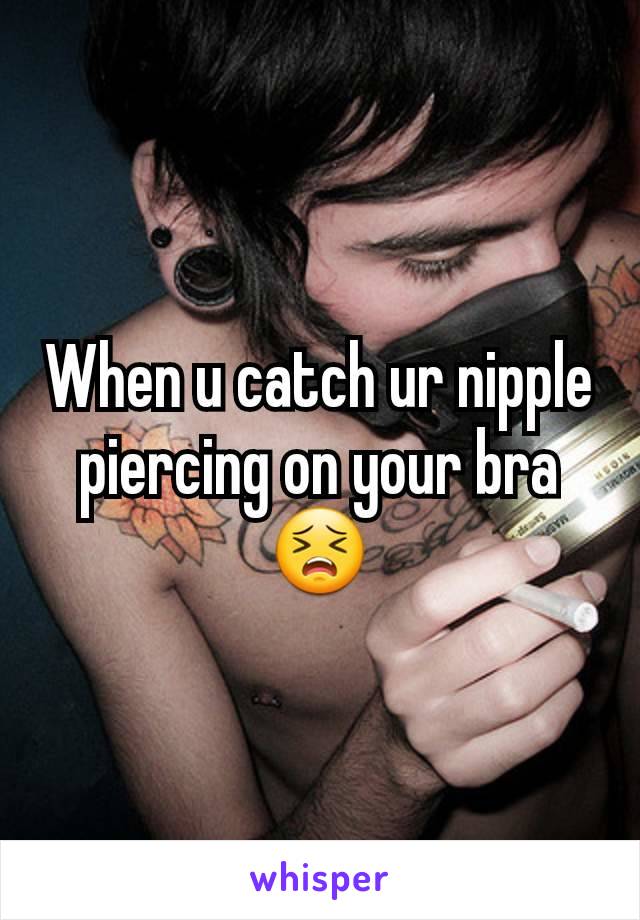 When u catch ur nipple piercing on your bra
😣