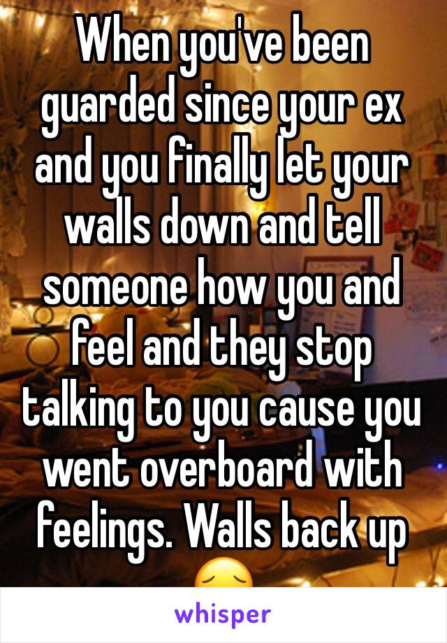 When you've been guarded since your ex and you finally let your walls down and tell someone how you and feel and they stop talking to you cause you went overboard with feelings. Walls back up 😔