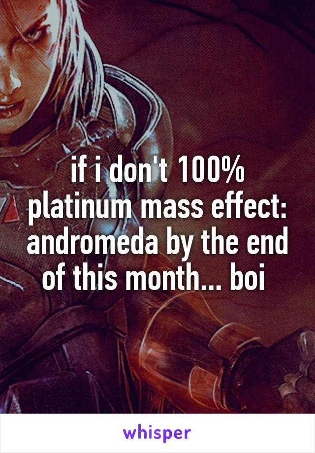 if i don't 100% platinum mass effect: andromeda by the end of this month... boi 