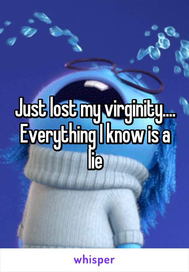 Just lost my virginity.... Everything I know is a lie