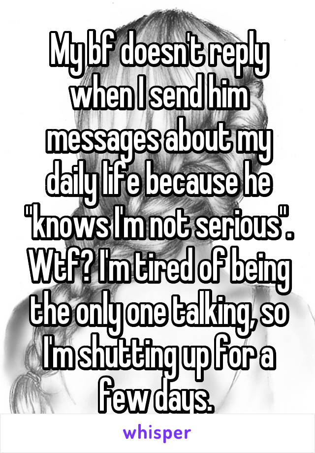 My bf doesn't reply when I send him messages about my daily life because he "knows I'm not serious". Wtf? I'm tired of being the only one talking, so I'm shutting up for a few days. 