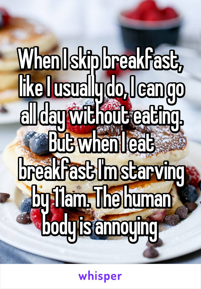 When I skip breakfast,  like I usually do, I can go all day without eating. But when I eat breakfast I'm starving by 11am. The human body is annoying 