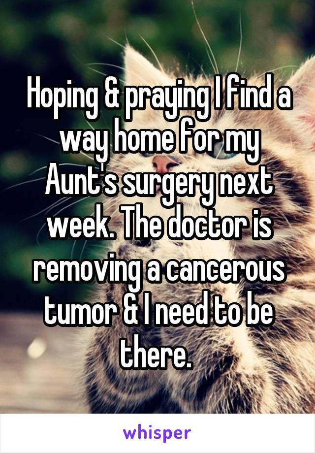 Hoping & praying I find a way home for my Aunt's surgery next week. The doctor is removing a cancerous tumor & I need to be there. 