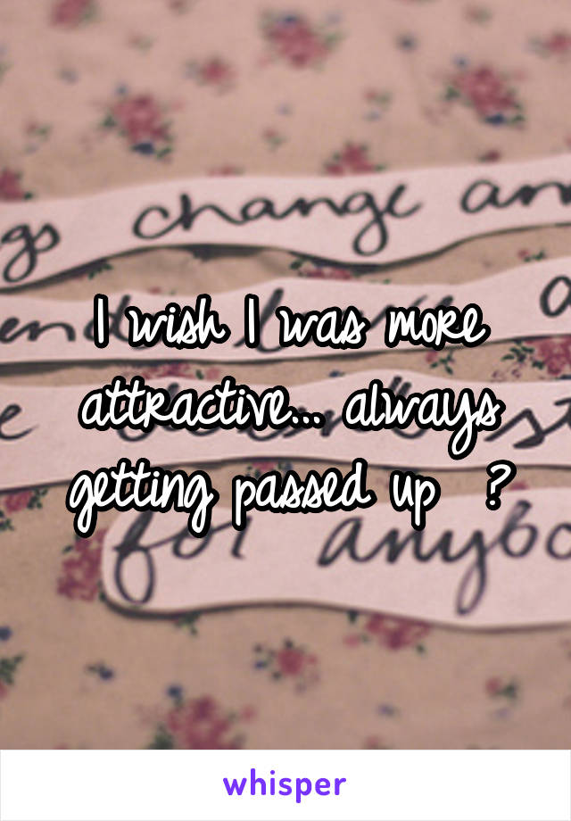 I wish I was more attractive... always getting passed up  😓