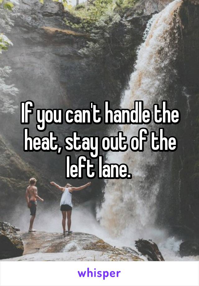 If you can't handle the heat, stay out of the left lane. 