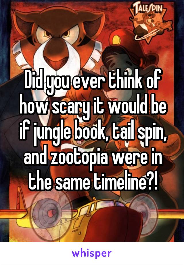 Did you ever think of how scary it would be if jungle book, tail spin, and zootopia were in the same timeline?!