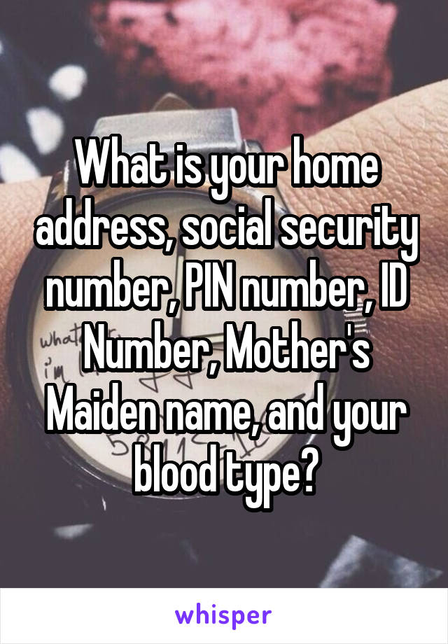 What is your home address, social security number, PIN number, ID Number, Mother's Maiden name, and your blood type?