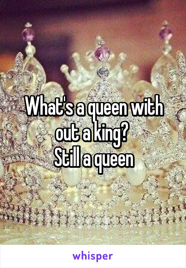 What's a queen with out a king? 
Still a queen