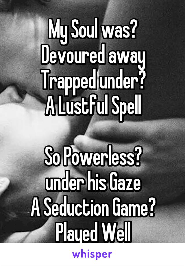 My Soul was 
Devoured away
Trapped under 
A Lustful Spell

So Powerless 
under his Gaze
A Seduction Game 
Played Well