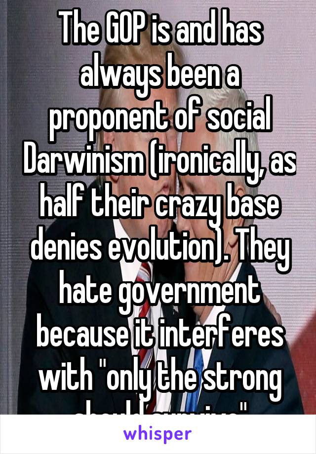 The GOP is and has always been a proponent of social Darwinism (ironically, as half their crazy base denies evolution). They hate government because it interferes with "only the strong should survive"