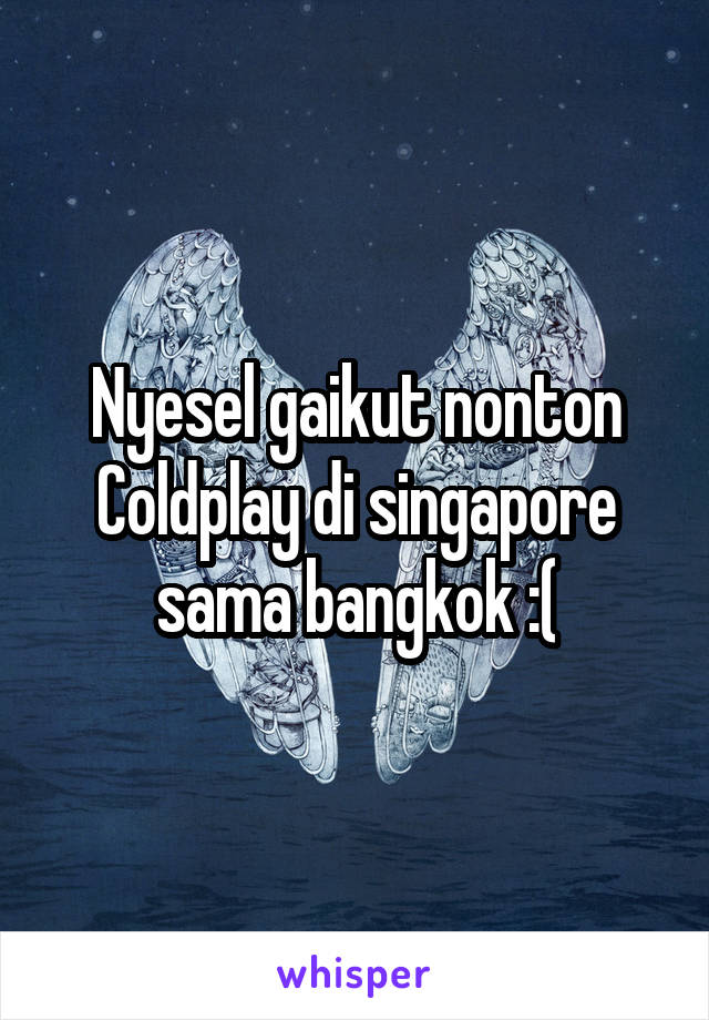 Nyesel gaikut nonton Coldplay di singapore sama bangkok :(