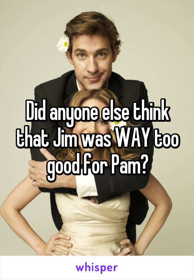 Did anyone else think that Jim was WAY too good for Pam?