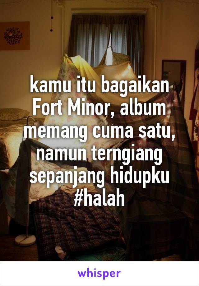 kamu itu bagaikan Fort Minor, album memang cuma satu, namun terngiang sepanjang hidupku #halah