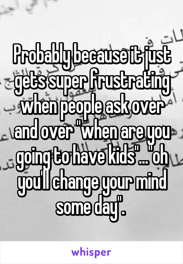 Probably because it just gets super frustrating when people ask over and over "when are you going to have kids"..."oh you'll change your mind some day". 