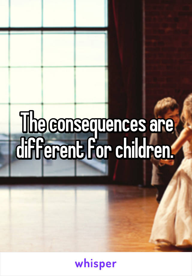 The consequences are different for children. 