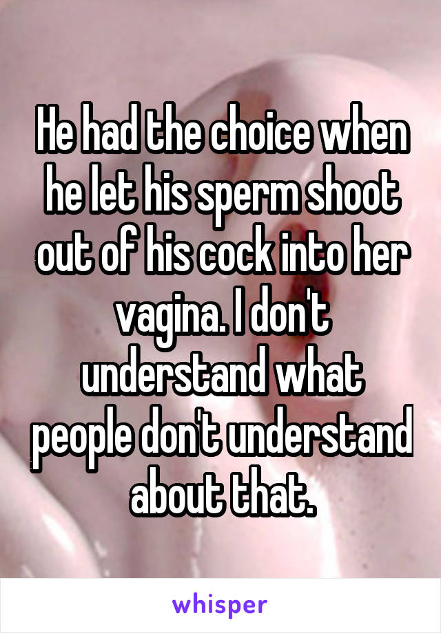 He had the choice when he let his sperm shoot out of his cock into her vagina. I don't understand what people don't understand about that.