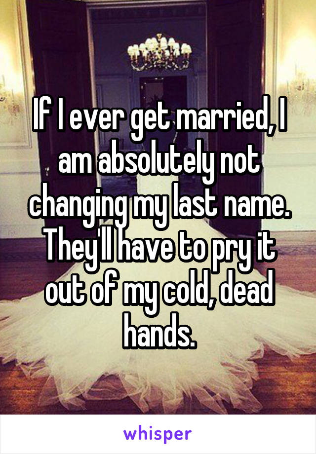 If I ever get married, I am absolutely not changing my last name. They'll have to pry it out of my cold, dead hands.