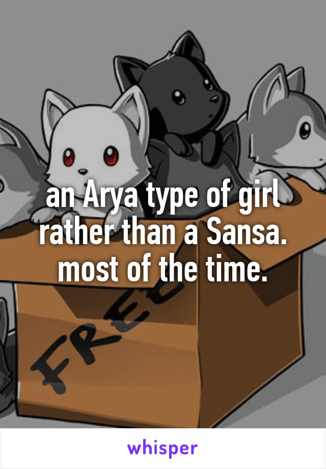 an Arya type of girl rather than a Sansa. most of the time.