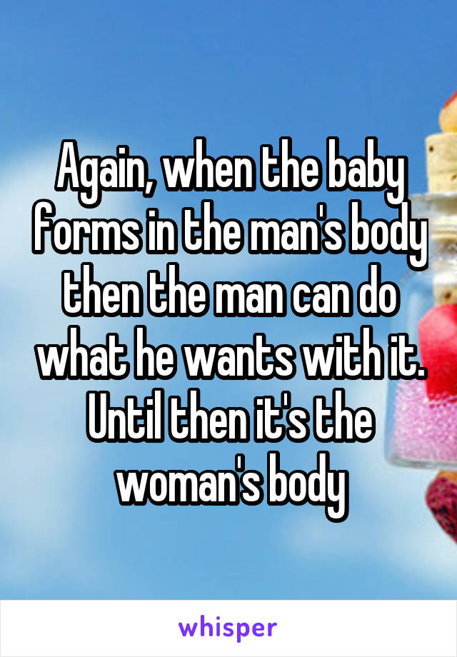 Again, when the baby forms in the man's body then the man can do what he wants with it. Until then it's the woman's body