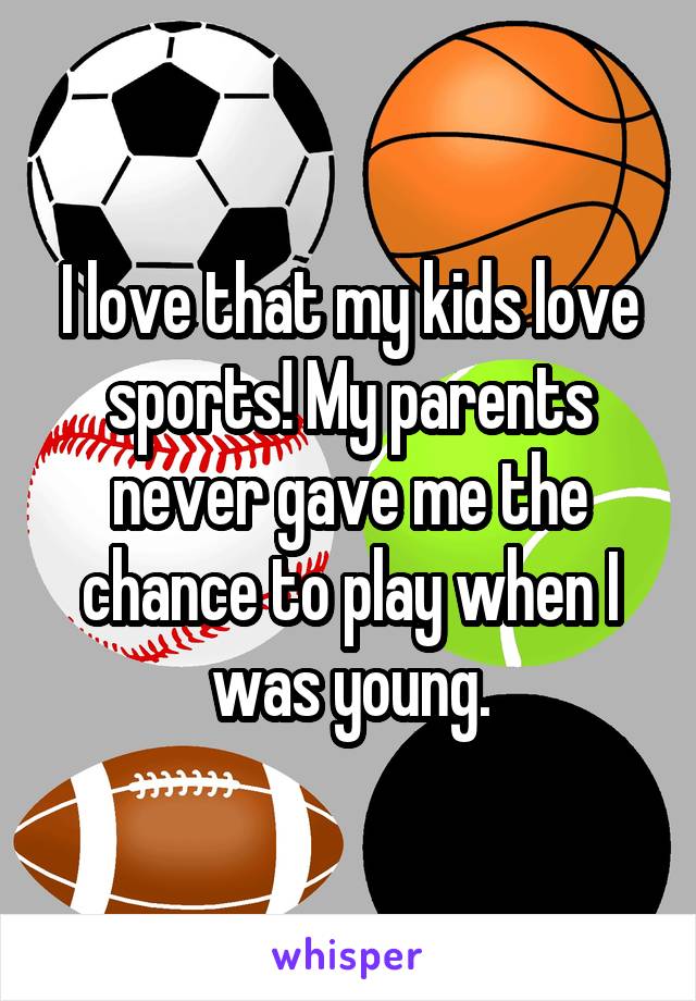 I love that my kids love sports! My parents never gave me the chance to play when I was young.