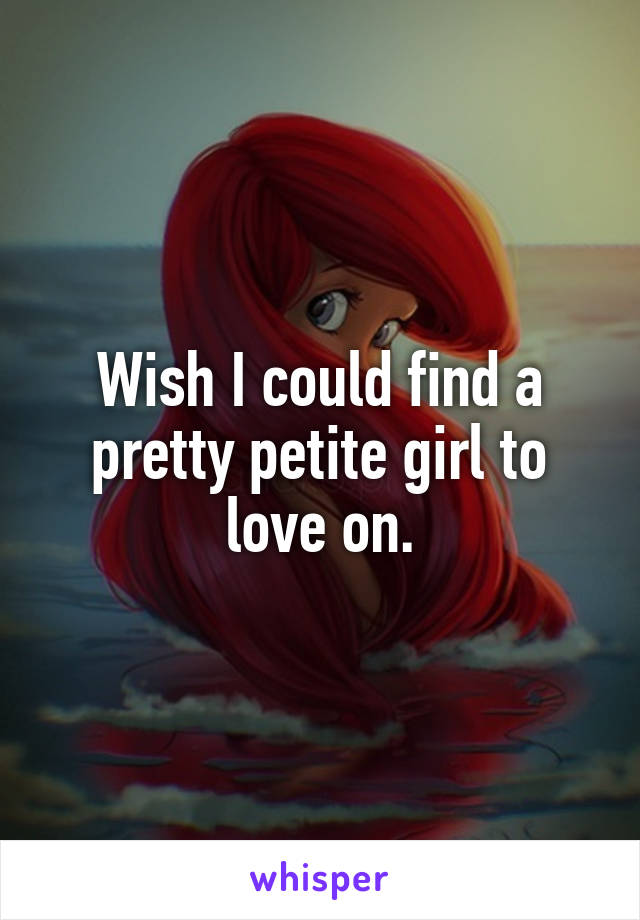 Wish I could find a pretty petite girl to love on.