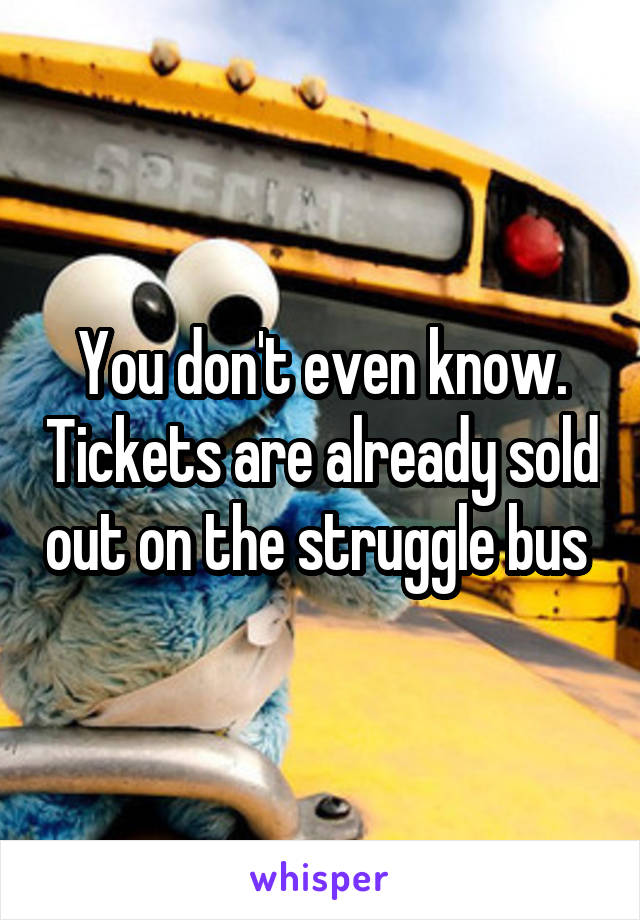 You don't even know. Tickets are already sold out on the struggle bus 