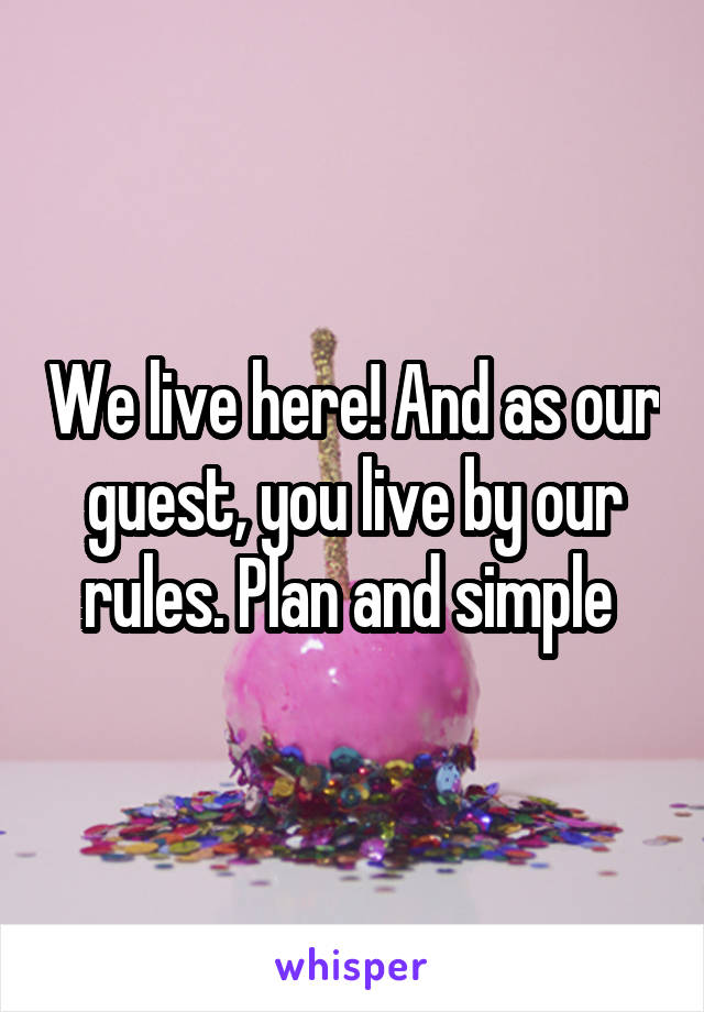 We live here! And as our guest, you live by our rules. Plan and simple 