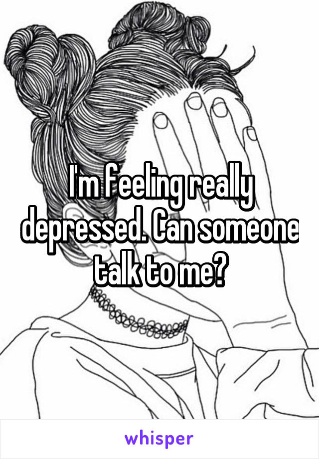 I'm feeling really depressed. Can someone talk to me?