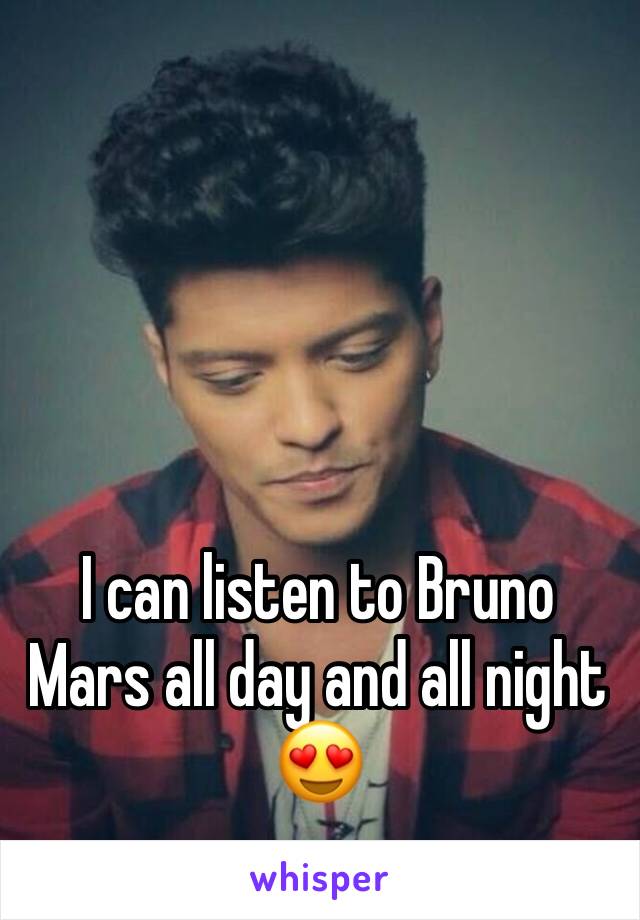 I can listen to Bruno Mars all day and all night 😍