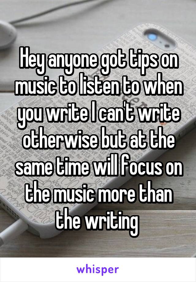 Hey anyone got tips on music to listen to when you write I can't write otherwise but at the same time will focus on the music more than the writing 