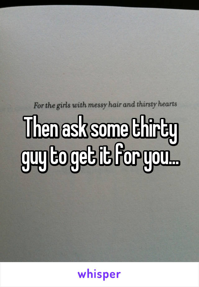 Then ask some thirty guy to get it for you...