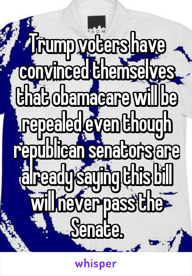 Trump voters have convinced themselves that obamacare will be repealed even though republican senators are already saying this bill will never pass the Senate.