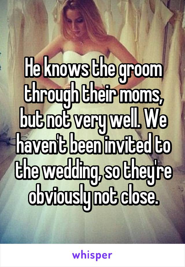 He knows the groom through their moms, but not very well. We haven't been invited to the wedding, so they're obviously not close.