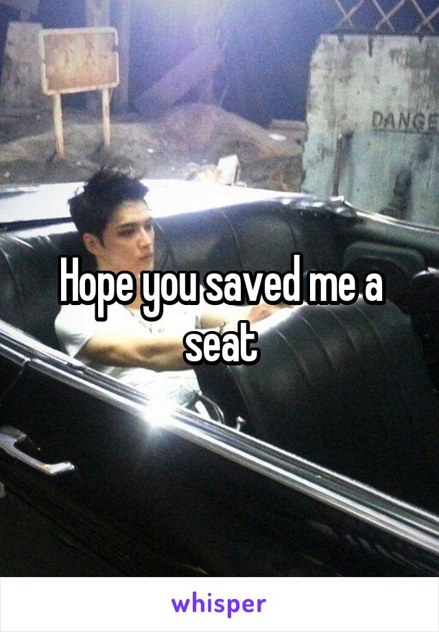 Hope you saved me a seat