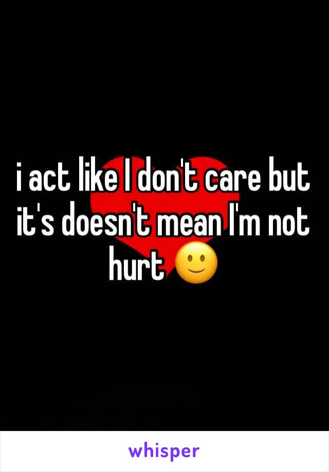 i act like I don't care but it's doesn't mean I'm not hurt 🙂