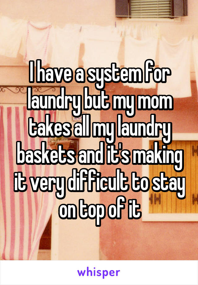 I have a system for laundry but my mom takes all my laundry baskets and it's making it very difficult to stay on top of it