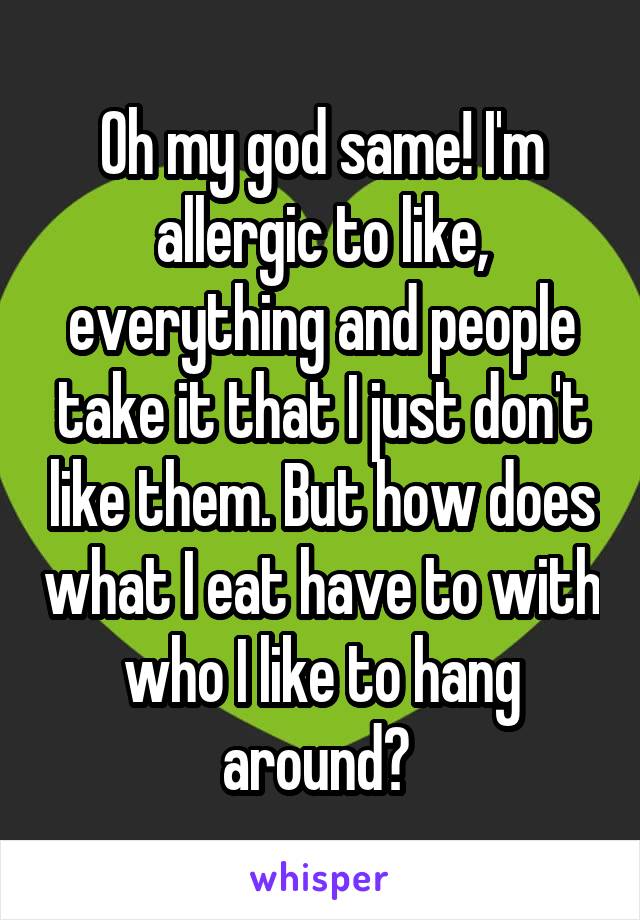 Oh my god same! I'm allergic to like, everything and people take it that I just don't like them. But how does what I eat have to with who I like to hang around? 