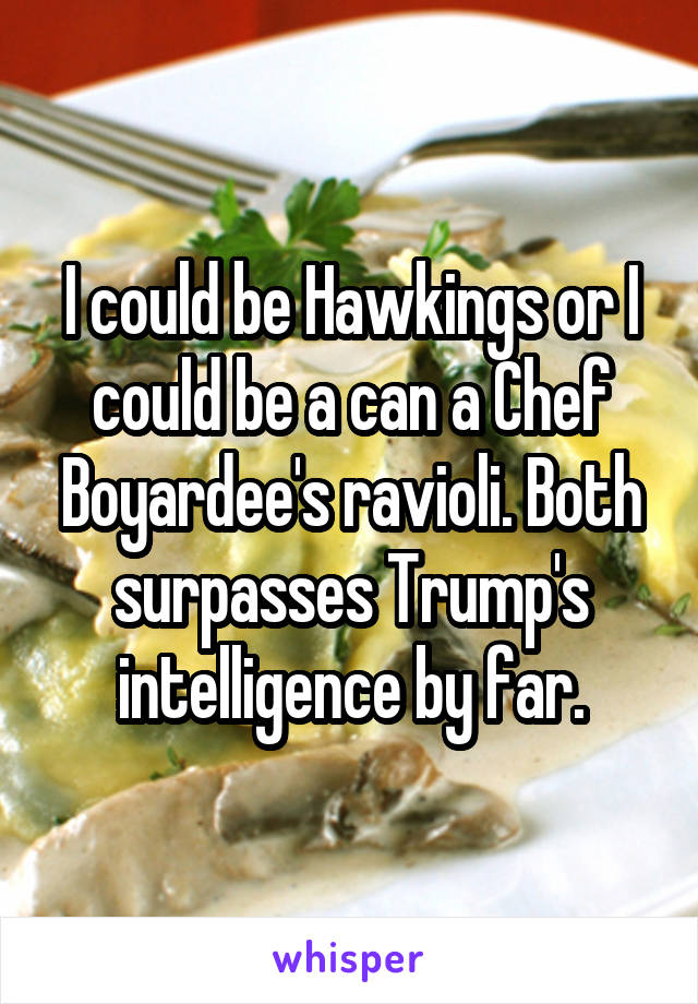 I could be Hawkings or I could be a can a Chef Boyardee's ravioli. Both surpasses Trump's intelligence by far.