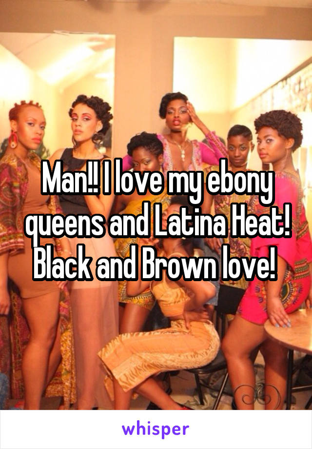 Man!! I love my ebony queens and Latina Heat! Black and Brown love! 