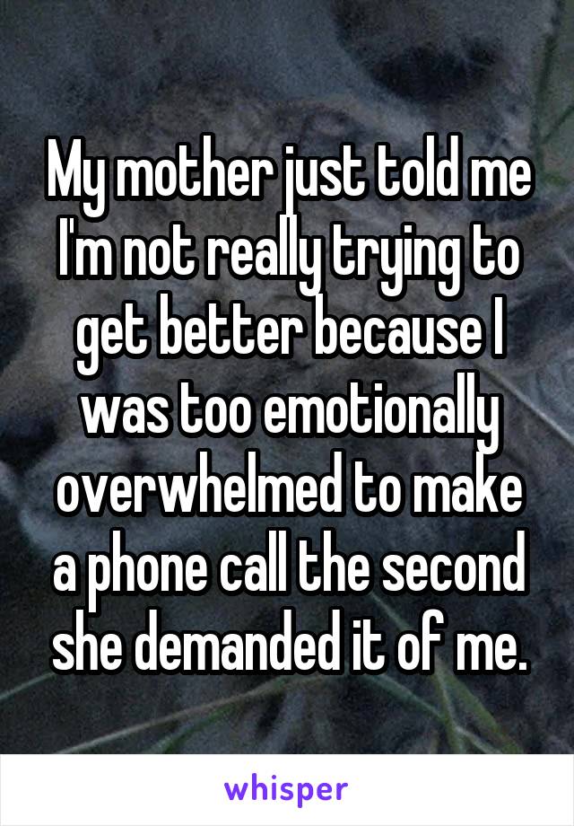 My mother just told me I'm not really trying to get better because I was too emotionally overwhelmed to make a phone call the second she demanded it of me.