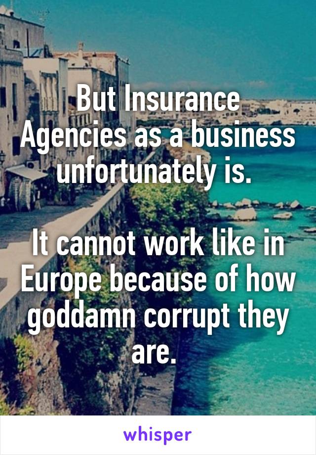 But Insurance Agencies as a business unfortunately is. 

It cannot work like in Europe because of how goddamn corrupt they are. 